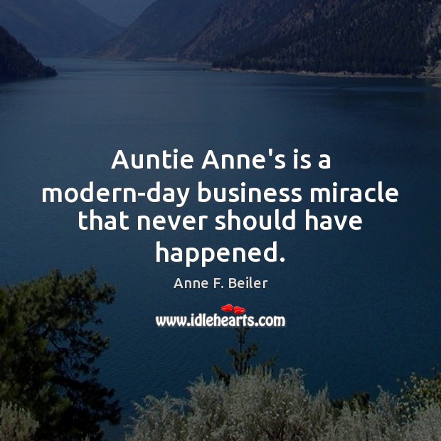 Auntie Anne’s is a modern-day business miracle that never should have happened. Anne F. Beiler Picture Quote