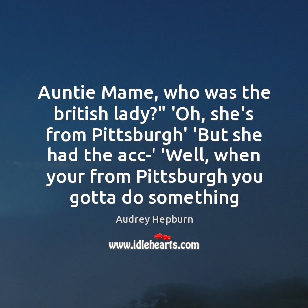Auntie Mame, who was the british lady?” ‘Oh, she’s from Pittsburgh’ ‘But Audrey Hepburn Picture Quote
