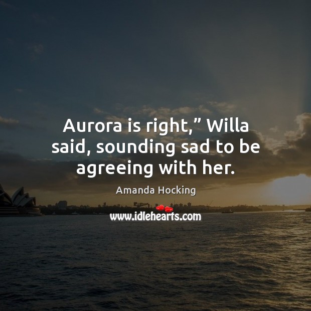 Aurora is right,” Willa said, sounding sad to be agreeing with her. Amanda Hocking Picture Quote
