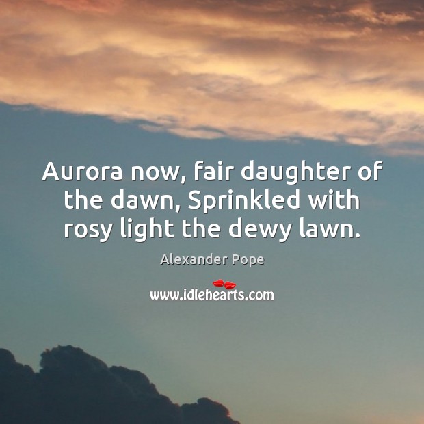 Aurora now, fair daughter of the dawn, Sprinkled with rosy light the dewy lawn. Alexander Pope Picture Quote