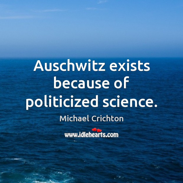 Auschwitz exists because of politicized science. Michael Crichton Picture Quote