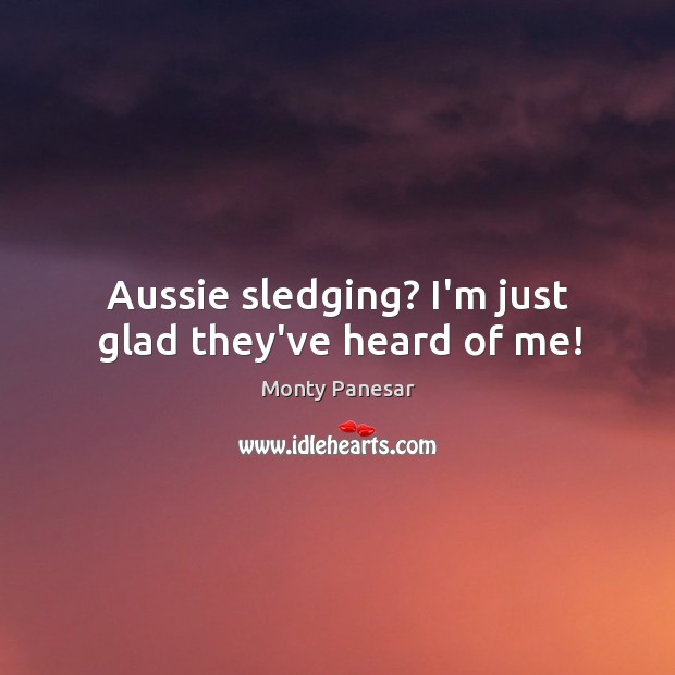 Aussie sledging? I’m just glad they’ve heard of me! Image