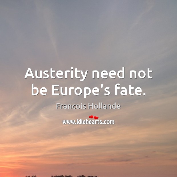 Austerity need not be Europe’s fate. Francois Hollande Picture Quote
