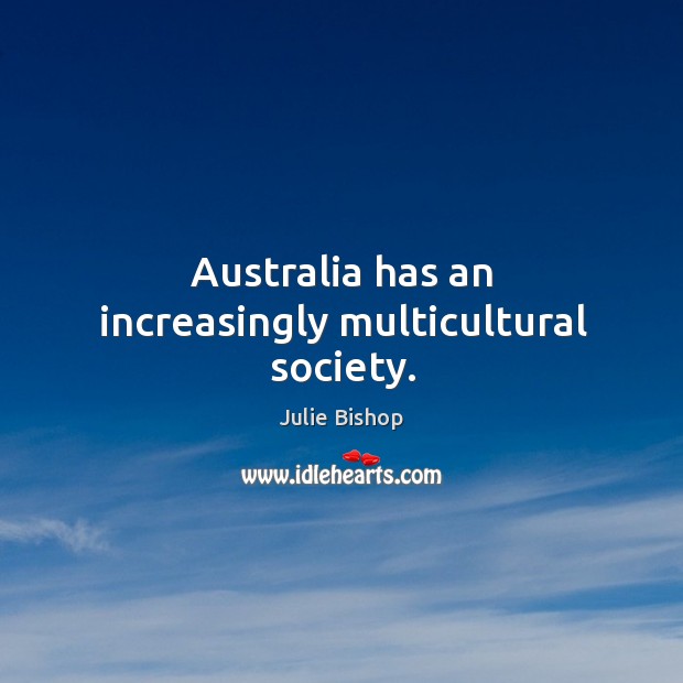 Australia has an increasingly multicultural society. Julie Bishop Picture Quote
