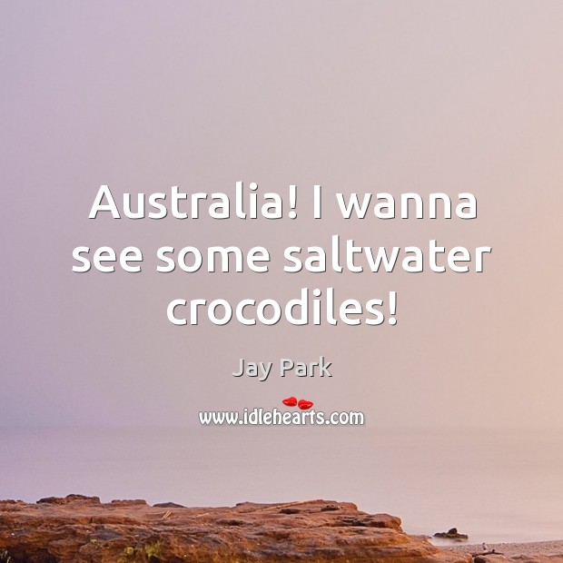 Australia! I wanna see some saltwater crocodiles! Jay Park Picture Quote