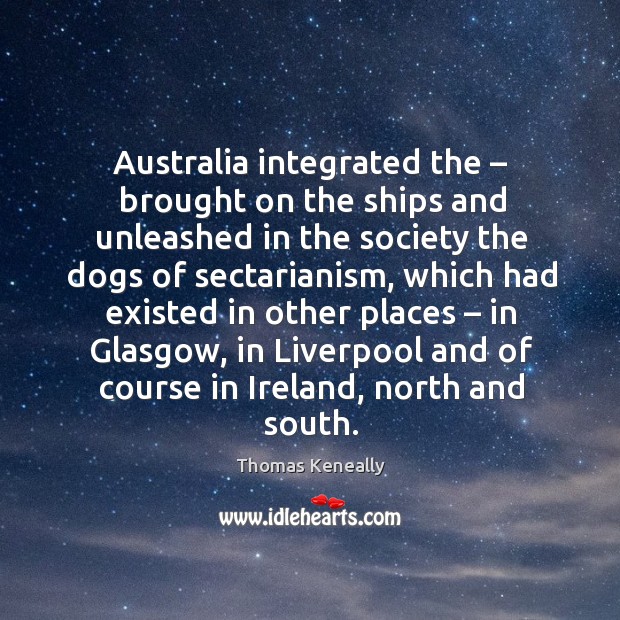 Australia integrated the – brought on the ships and unleashed in the society the dogs of sectarianism Thomas Keneally Picture Quote