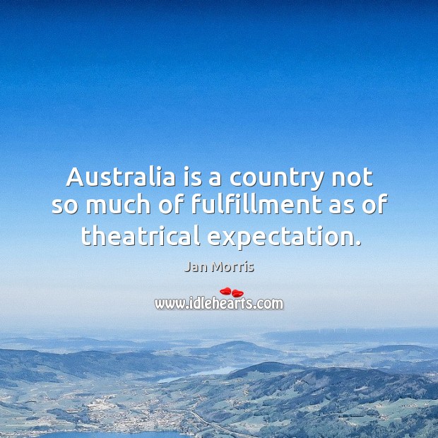 Australia is a country not so much of fulfillment as of theatrical expectation. Image