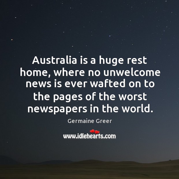Australia is a huge rest home, where no unwelcome news Germaine Greer Picture Quote