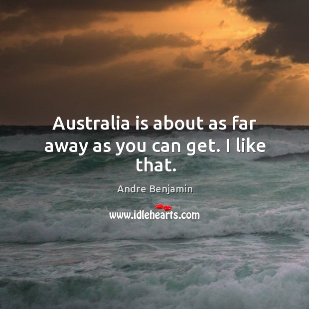 Australia is about as far away as you can get. I like that. Andre Benjamin Picture Quote