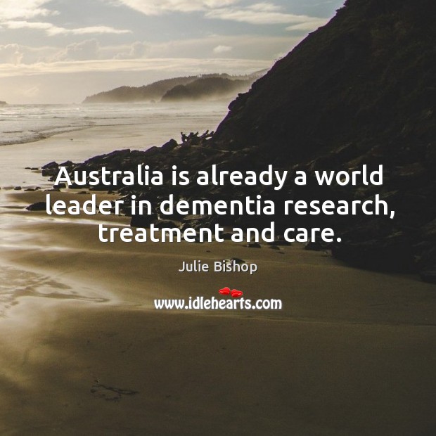 Australia is already a world leader in dementia research, treatment and care. Julie Bishop Picture Quote