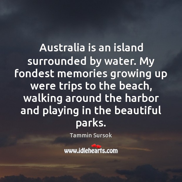 Australia is an island surrounded by water. My fondest memories growing up Tammin Sursok Picture Quote