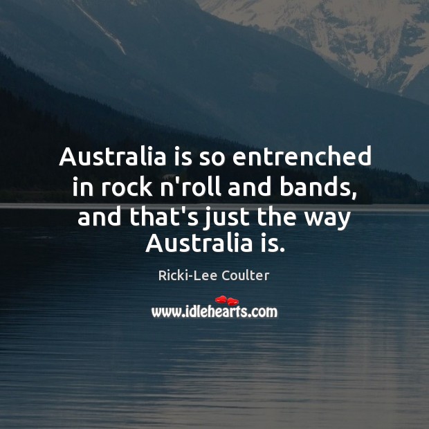 Australia is so entrenched in rock n’roll and bands, and that’s just the way Australia is. Ricki-Lee Coulter Picture Quote