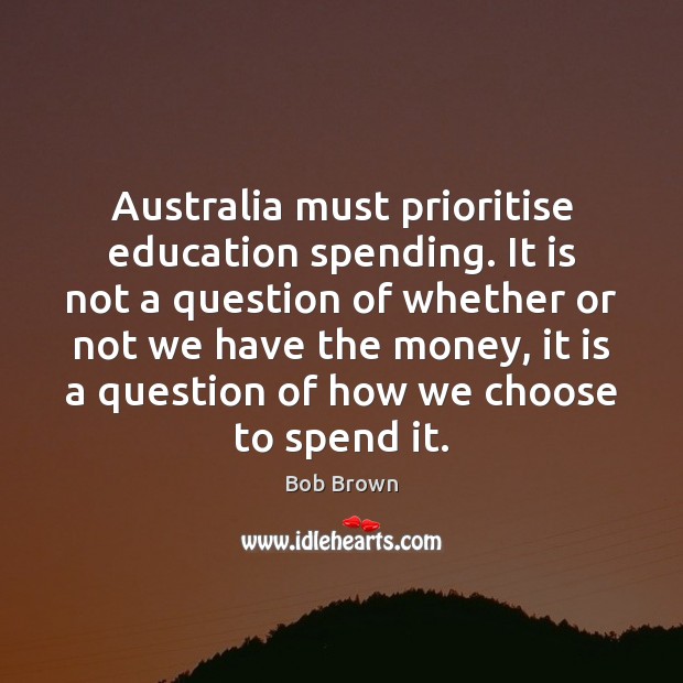 Australia must prioritise education spending. It is not a question of whether Bob Brown Picture Quote