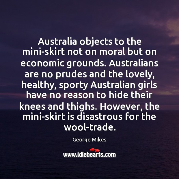 Australia objects to the mini-skirt not on moral but on economic grounds. George Mikes Picture Quote
