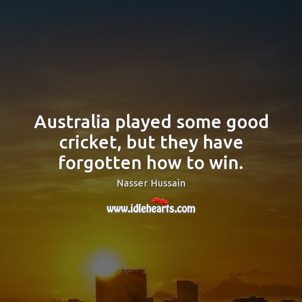 Australia played some good cricket, but they have forgotten how to win. Nasser Hussain Picture Quote