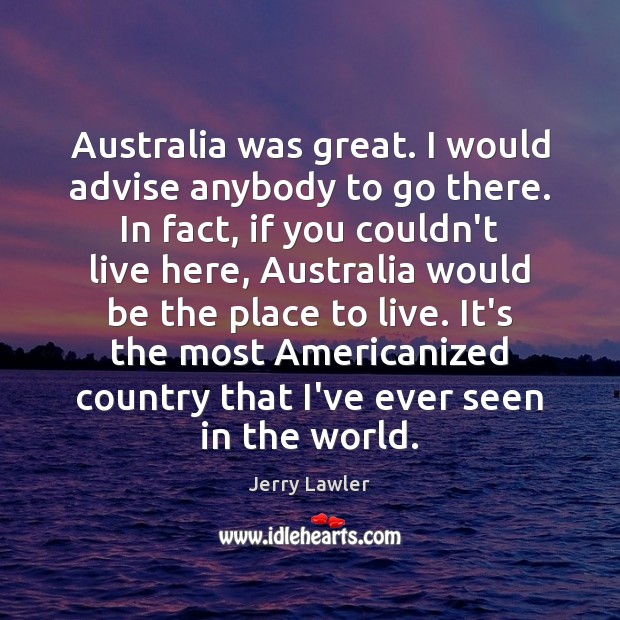 Australia was great. I would advise anybody to go there. In fact, 
