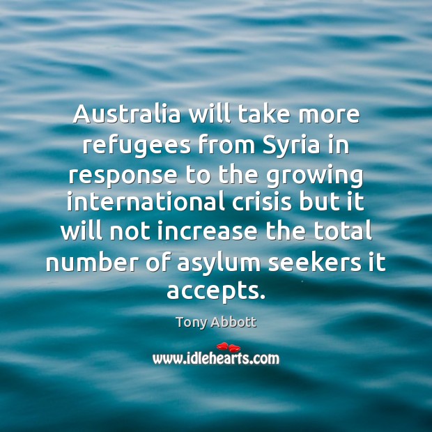 Australia will take more refugees from Syria in response to the growing Tony Abbott Picture Quote