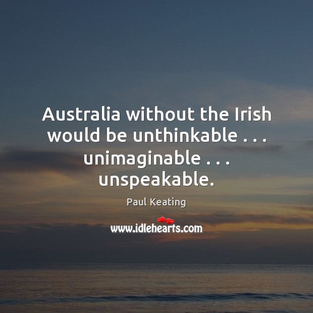 Australia without the Irish would be unthinkable . . . unimaginable . . . unspeakable. Paul Keating Picture Quote