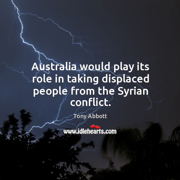 Australia would play its role in taking displaced people from the Syrian conflict. Tony Abbott Picture Quote
