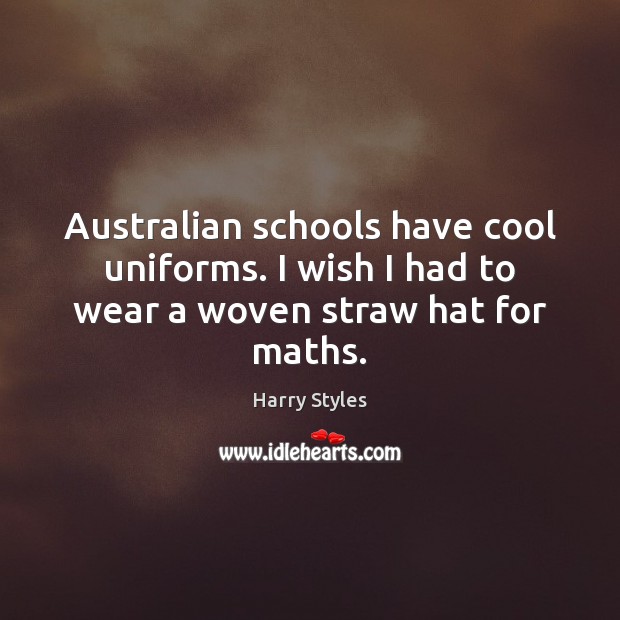 Australian schools have cool uniforms. I wish I had to wear a woven straw hat for maths. Harry Styles Picture Quote