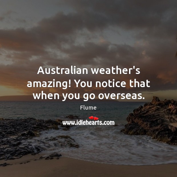 Australian weather’s amazing! You notice that when you go overseas. Flume Picture Quote