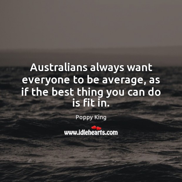 Australians always want everyone to be average, as if the best thing you can do is fit in. Poppy King Picture Quote