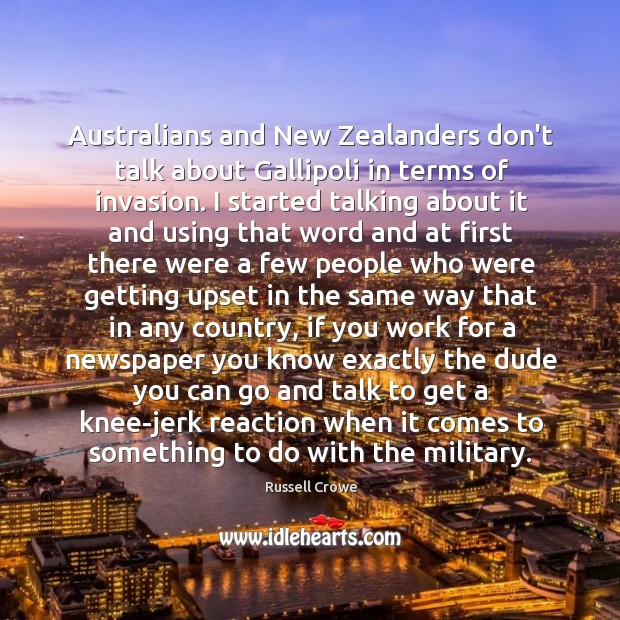 Australians and New Zealanders don’t talk about Gallipoli in terms of invasion. Russell Crowe Picture Quote