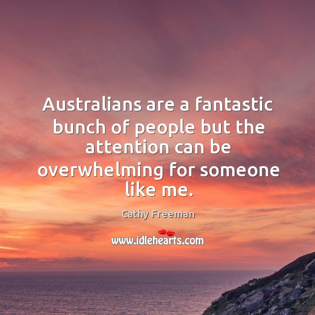 Australians are a fantastic bunch of people but the attention can be overwhelming for someone like me. Cathy Freeman Picture Quote