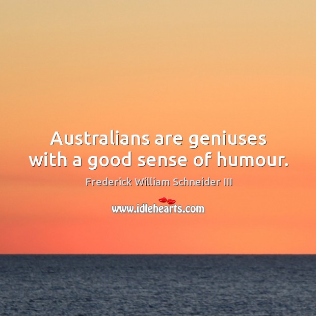 Australians are geniuses with a good sense of humour. Frederick William Schneider III Picture Quote