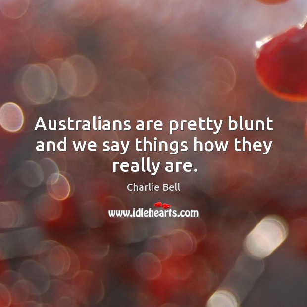Australians are pretty blunt and we say things how they really are. 