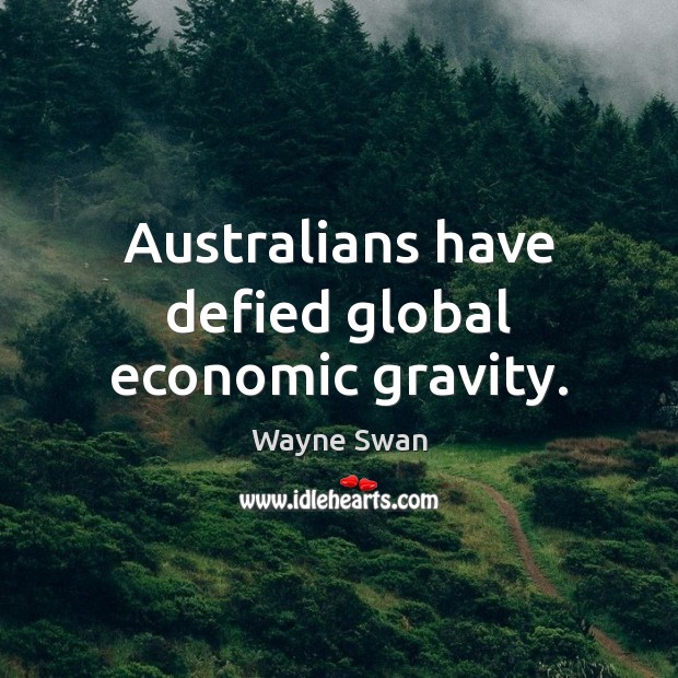 Australians have defied global economic gravity. Wayne Swan Picture Quote