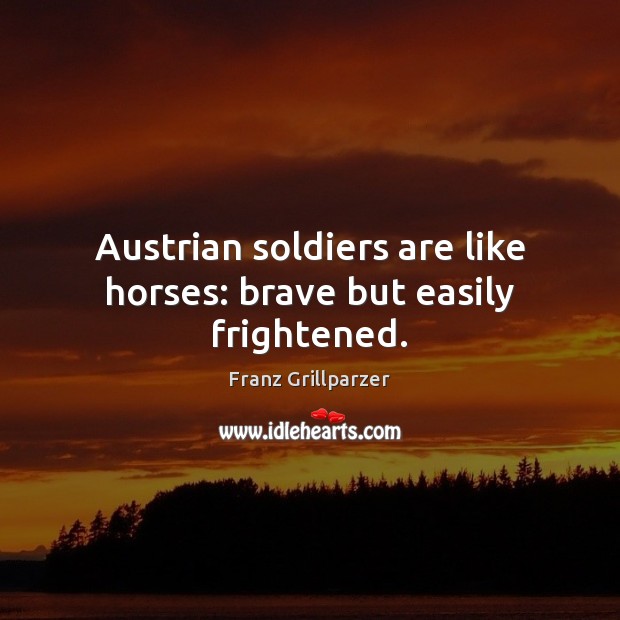 Austrian soldiers are like horses: brave but easily frightened. Franz Grillparzer Picture Quote