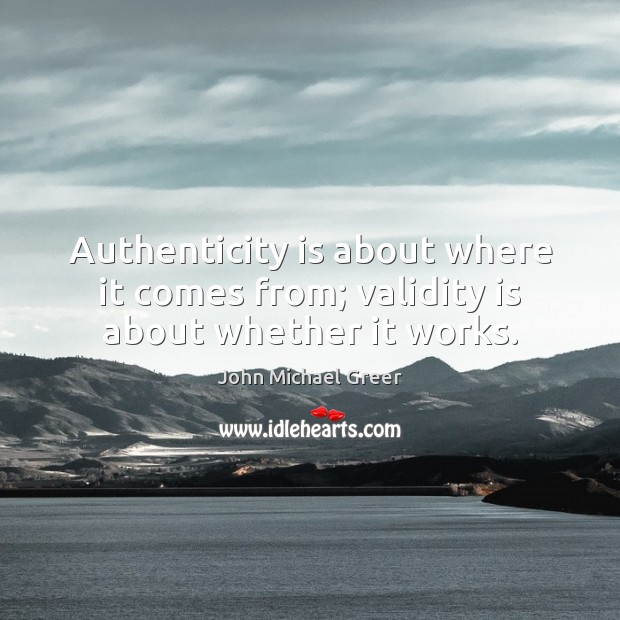 Authenticity is about where it comes from; validity is about whether it works. John Michael Greer Picture Quote