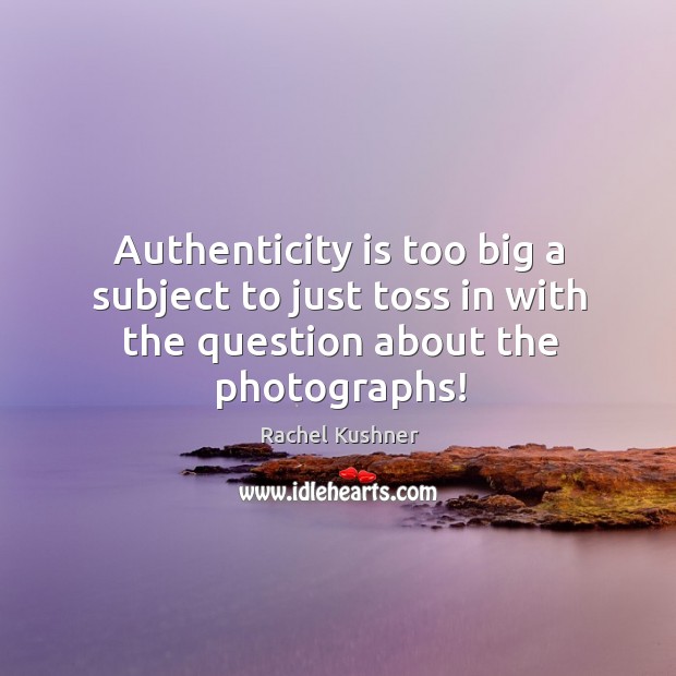 Authenticity is too big a subject to just toss in with the question about the photographs! Rachel Kushner Picture Quote