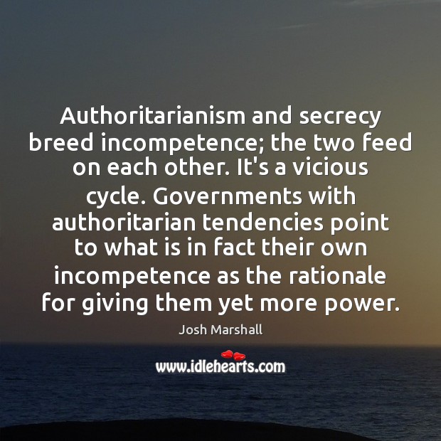 Authoritarianism and secrecy breed incompetence; the two feed on each other. It’s Josh Marshall Picture Quote