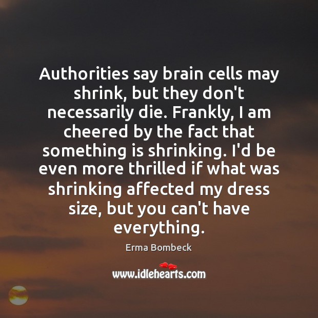 Authorities say brain cells may shrink, but they don’t necessarily die. Frankly, Erma Bombeck Picture Quote