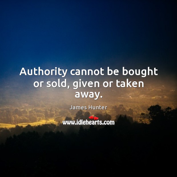 Authority cannot be bought or sold, given or taken away. James Hunter Picture Quote