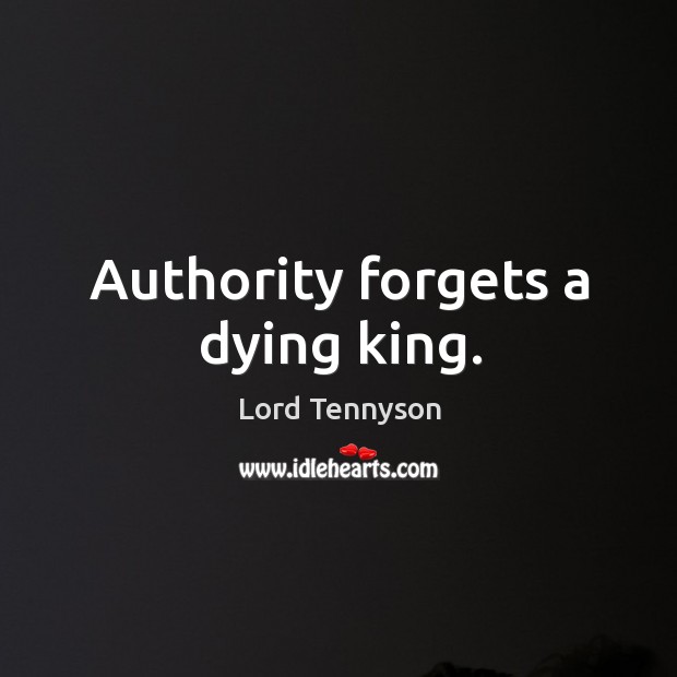 Authority forgets a dying king. Lord Tennyson Picture Quote