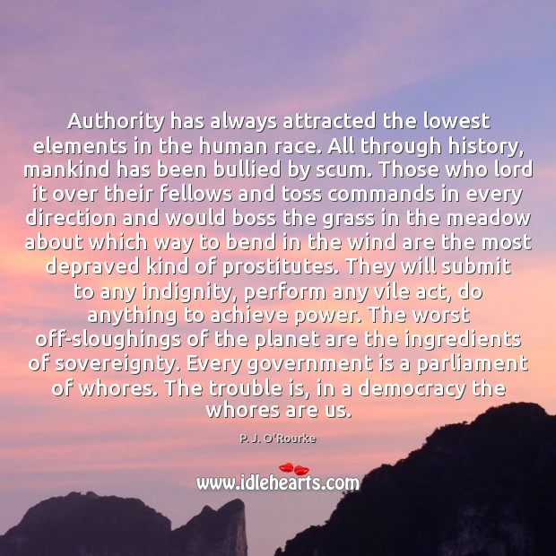 Authority has always attracted the lowest elements in the human race. All P. J. O’Rourke Picture Quote