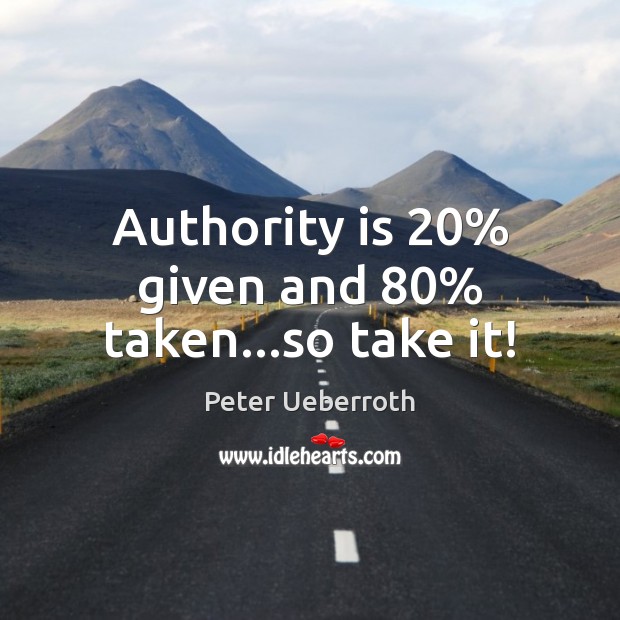 Authority is 20% given and 80% taken…so take it! Image