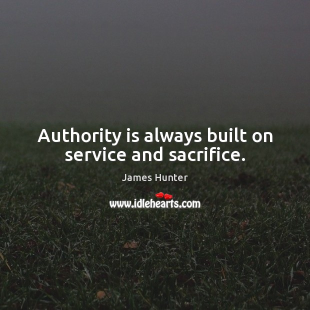 Authority is always built on service and sacrifice. James Hunter Picture Quote