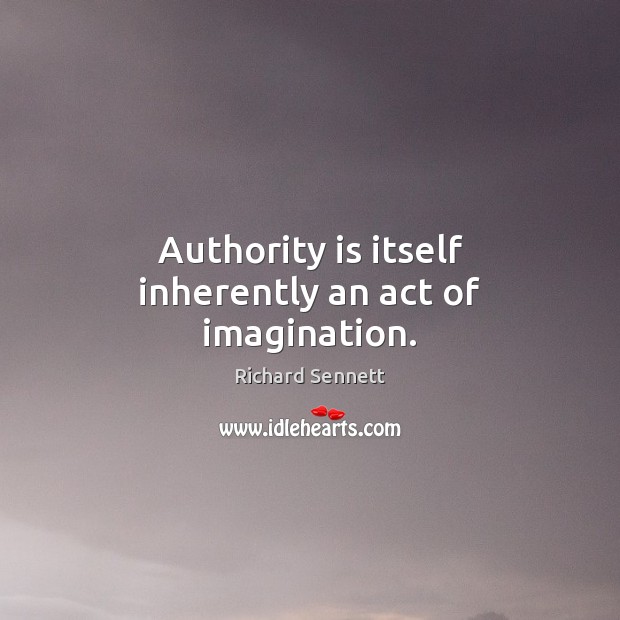 Authority is itself inherently an act of imagination. Richard Sennett Picture Quote