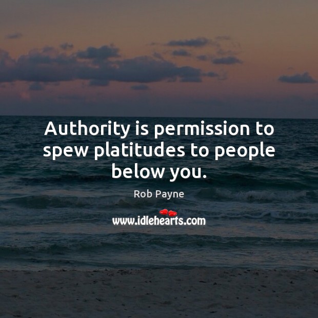 Authority is permission to spew platitudes to people below you. Rob Payne Picture Quote