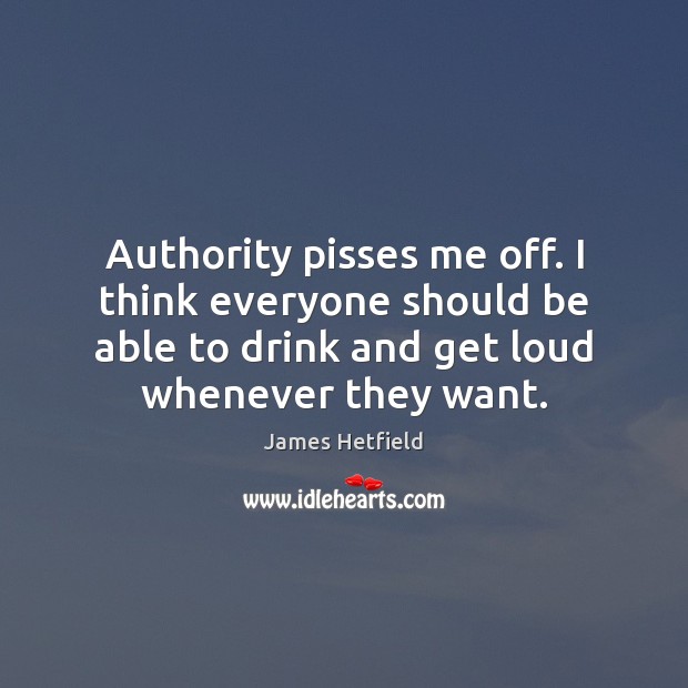 Authority pisses me off. I think everyone should be able to drink James Hetfield Picture Quote
