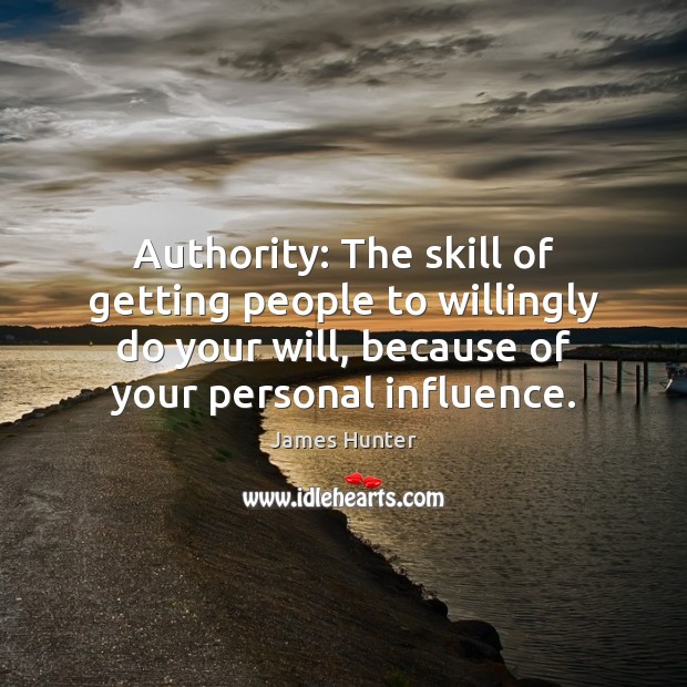 Authority: The skill of getting people to willingly do your will, because James Hunter Picture Quote