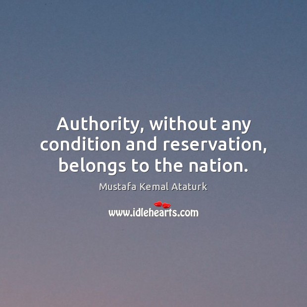 Authority, without any condition and reservation, belongs to the nation. Mustafa Kemal Ataturk Picture Quote