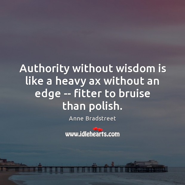 Authority without wisdom is like a heavy ax without an edge — Anne Bradstreet Picture Quote