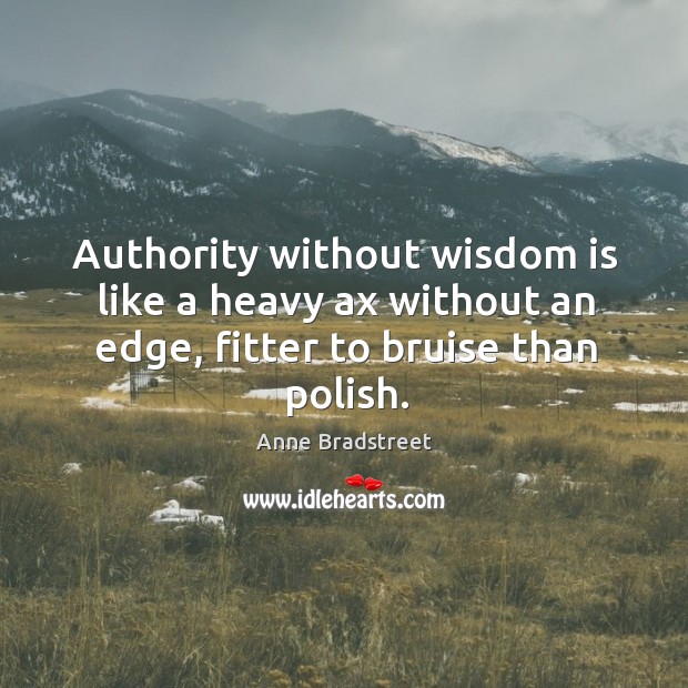 Authority without wisdom is like a heavy ax without an edge, fitter to bruise than polish. Anne Bradstreet Picture Quote