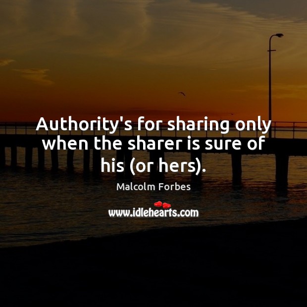 Authority’s for sharing only when the sharer is sure of his (or hers). Malcolm Forbes Picture Quote