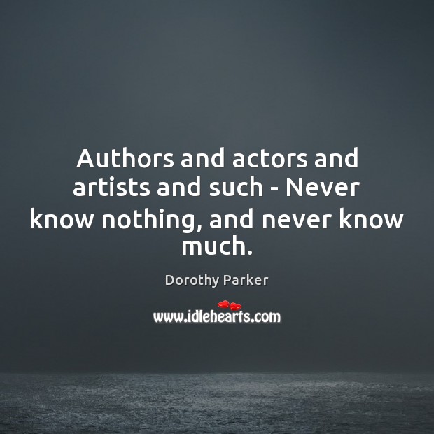 Authors and actors and artists and such – Never know nothing, and never know much. Dorothy Parker Picture Quote